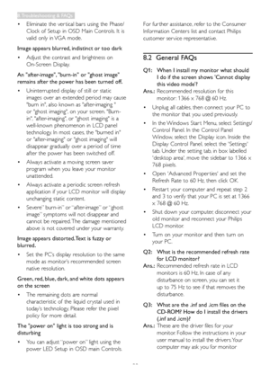 Page 35
33
•	Eliminate the ver tical bars using the Phase/
Clock of Setup in OSD Main Controls. It is 
valid only in VGA mode.
Image appears blurred, indistinct or too dark
•	Adjust the contrast and brightness on 
On-Screen Display.
An "after-image", "burn-in" or "ghost image" 
remains after the power has been turned off.
•	Uninterrupted display of still or static 
images over an extended period may cause 
"burn in", also known as "after-imaging " 
or "ghost...