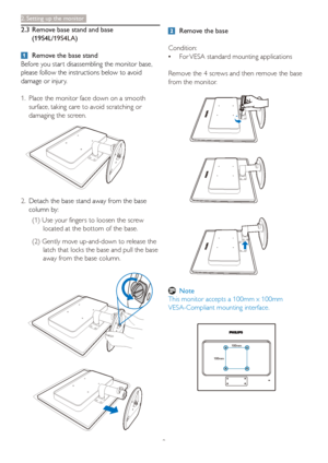 Page 119
2. Setting up the monitor
  Remove the base
Condition: 
•  For VESA standard mounting applications
  Remove the 4 screws and then remove the base 
from the monitor.
 Note
This monitor accepts a 100mm x 100mm 
VESA-Compliant mounting interface.
 
100mm
100mm
2.3  Remove base stand and base 
 (19S4L/
19S4LA)
  Remove the base stand
Before you star t disassembling the monitor base, 
please follow the instructions below to avoid 
damage or injur y.
1.  Place the monitor face down on a smooth 
surface,...