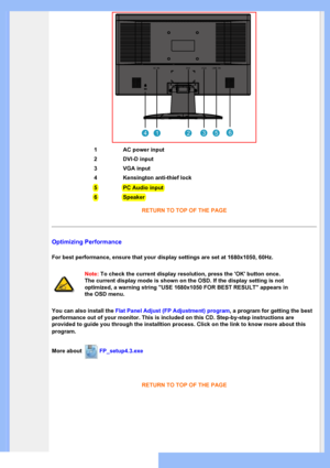 Page 43
RETURN TO TOP OF THE PAGE
Optimizing Performance
For best performance, ensure that your display settings are set at 1680x\
1050, 60Hz.
Note: To check the current display resolution, press the OK button once. 
The current display mode is shown on the OSD. If the display setting is \
not 
optimized, a warning string USE 1680x1050 FOR BEST RESULT appears in 
the OSD menu.
You can also install the Flat Panel Adjust (FP Adjustment) program, a program for getting the best 
performance out of your monitor....