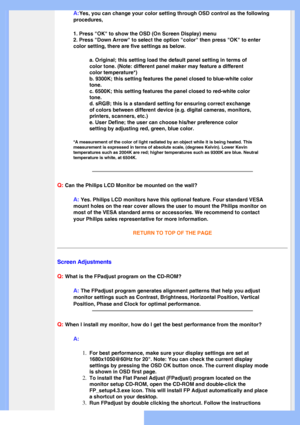 Page 6
A:Yes, you can change your color setting through OSD control as the follow\
ing 
procedures,
1. Press OK to show the OSD (On Screen Display) menu
2. Press Down Arrow to select the option color then press OK to en\
ter 
color setting, there are five settings as below.
a. Original; this setting load the default panel setting in terms of 
color tone. (Note: different panel maker may feature a different 
color temperature*)
b. 9300K; this setting features the panel closed to blue-white color 
tone.
c....