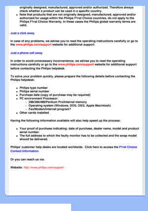 Page 58
originally designed, manufactured, approved and/or authorized. Therefore\
 always 
check whether a product can be used in a specific country.
l     Note that products that are not originally designed, manufactured, appro\
ved and/or 
authorized for usage within the Philips F1rst Choice countries, do not a\
pply to the 
Philips F1rst Choice Warranty. In these cases the Philips global warrant\
y terms are 
valid. 
Just a click away
In case of any problems, we advise you to read the operating instruction\...