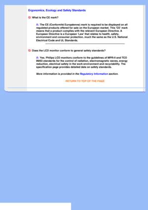 Page 10
Ergonomics, Ecology and Safety Standards
Q:
 What is the CE mark?
A: The CE (Conformité Européenne) mark is required to be displayed\
 on all 
regulated products offered for sale on the European market. This CE ma\
rk 
means that a product complies with the relevant European Directive. A 
European Directive is a European Law that relates to health, safety, 
environment and consumer protection, much the same as the U.S. National \
Electrical Code and UL Standards.
 
Q: Does the LCD monitor conform to...