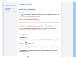 Page 104
Download and Print
   
        
 
 • Installing your LCD monitor 
driver
 •Download and Printing 
Instructions
 • Installing FPadjust Program
Download and Print
Installing Your LCD monitor driver
System requirements: 
l     PC running Windows 95, Windows® 98, Windows® 2000 , Windows® Me\
, Windows® XP or 
later
l     Find your driver .inf/.icm/.cat at : /PC/drivers/
Read the Readme.txt file before installing. 
This page provides an option to read the manual in .pdf format. PDF file\
s can be downloaded...