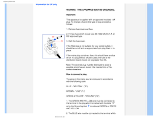 Page 24
Regulatory Information
Information for UK only  WARNING - THIS APPLIANCE MUST BE GROUNDING.
Important: 
This apparatus is supplied with an approved moulded 13A 
plug. To change a fuse in this type of plug proceed as 
follows: 
1. Remove fuse cover and fuse. 
2. Fit new fuse which should be a BS 1362 5A,A.S.T.A. or 
BSI approved type. 
3. Refit the fuse cover. 
If the fitted plug is not suitable for your socket outlets, it 
should be cut off and an appropriate 3-pin plug fitted in its 
place. 
If the...