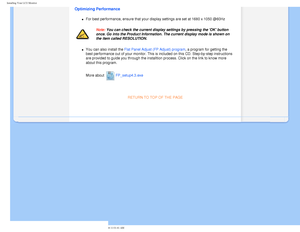 Page 53
Installing Your LCD Monitor 
Optimizing Performance 
l     For best performance, ensure that your display settings are set at 1680 \
x 1050 @60Hz
Note: You can check the current display settings by pressing the OK button \
once. Go into the Product Information. The current display mode is shown\
 on 
the item called RESOLUTION.
l     You can also install the Flat Panel Adjust (FP Adjust) program, a program for getting the 
best performance out of your monitor. This is included on this CD. Step-\...