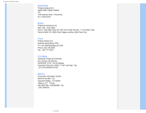 Page 80
Consumer Information Centers
 
ARGENTINA 
Philips Antillana N.V. 
Vedia 3892 Capital Federal 
CP: 
1430 Buenos Aires
 Phone/Fax: 
(011)-4544 2047
 
BRASIL 
Philips da Amazônia Ind. 
Elet. Ltda.
 Rua Verbo 
Divino, 1400-São Paulo-SP CEP-04719-002 Phones: 11 21210203 -São 
Paulo & 0800-701-0203-Other Regions without São Paulo City
 
CHILE 
Philips Chilena S.A. 
Avenida Santa Maria 0760 
P.O. box 2687Santiago de Chile 
Phone: (02)-730 2000 
Fax : (02)-777 6730
COLOMBIA
 
Industrias Philips de Colombia...