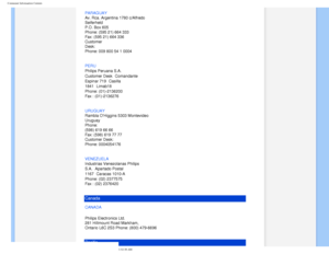 Page 81
Consumer Information Centers
PARAGUAY 
Av. Rca. Argentina 1780 c/Alfredo 
Seiferheld 
P.O. Box 605 
Phone: (595 21) 664 333 
Fax: (595 21) 664 336 
Customer 
Desk: 
Phone: 009 800 54 1 0004
PERU
 
Philips Peruana S.A. 
Customer Desk Comandante 
Espinar 719
 Casilla 
1841
 Limab18 
Phone: (01)-2136200 
Fax : (01)-2136276
URUGUAY
 
Rambla OHiggins 5303 Montevideo 
Uruguay 
Phone: 
(598) 619 66 66 
Fax: (598) 619 77 77 
Customer Desk: 
Phone: 0004054176
VENEZUELA
 
Industrias Venezolanas Philips 
S.A....