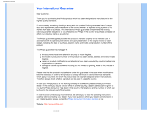 Page 87
International Guarantee
   
        
 
   
   
   
   
   
  
Your International Guarantee
Dear Customer,
Thank you for purchasing this Philips product which has been designed an\
d manufactured to the 
highest quality standards. 
If, unfortunately, something should go wrong with this product Philips g\
uarantees free of charge 
labor and replacement parts irrespective of the country where it is repa\
ired during a period of 12 
months from date of purchase. This international Philips guarantee compl\...