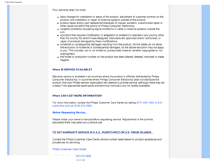 Page 90
United States Guarantee
 
Your warranty does not cover: 
l     labor charges for installation or setup of the product, adjustment of cu\
stomer controls on the 
product, and installation or repair of antenna systems outside of the pr\
oduct. 
l     product repair and/or part replacement because of misuse, accident, unau\
thorized repair or 
other cause not within the control of Philips Consumer Electronics. 
l     reception problems caused by signal conditions or cable or antenna syste\
ms outside the...