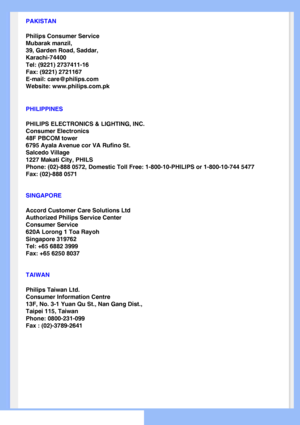 Page 71
PAKISTAN
Philips Consumer Service
Mubarak manzil,
39, Garden Road, Saddar,
Karachi-74400
Tel: (9221) 2737411-16
Fax: (9221) 2721167
E-mail: care@philips.com
Website: www.philips.com.pk
PHILIPPINES
PHILIPS ELECTRONICS & LIGHTING, INC.
Consumer Electronics
48F PBCOM tower
6795 Ayala Avenue cor VA Rufino St.
Salcedo Village
1227 Makati City, PHILS
Phone: (02)-888 0572, Domestic Toll Free: 1-800-10-PHILIPS or 1-800-10\
-744 5477
Fax: (02)-888 0571
SINGAPORE
Accord Customer Care Solutions Ltd
Authorized...