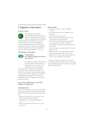 Page 3331
5 Regulatory Information
Lead-free Product
Lead free display promotes 
environmentally sound recover y and 
disposal of waste from electrical and 
electronic equipment. Toxic substances 
like Lead has been eliminated and compliance 
with European community’s stringent RoHs 
directive mandating restrictions on hazardous 
substances in electrical and electronic equipment 
have been adhered to in order to make Philips 
monitors safe to use throughout its life cycle.
TCO Displays 5.0 Information...