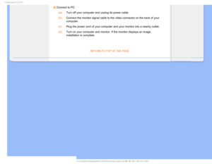 Page 40$POOFDUJOHUP:PVS1$
2) Connect to PC (a)
Turn off your computer and unplug its power cable.
 (b)
Connect the monitor signal cable to the video connector on the back of y\
our 
computer.
 (c)
Plug the power cord of your computer and your monitor into a nearby outl\
et.
 (d)
Turn on your computer and monitor. If the monitor displays an image, 
installation is complete.

RETURN TO TOP OF THE PAGE
  ...