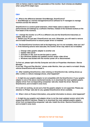 Page 40
click on factory reset to reset the parameters of the monitor. Such choi\
ces are disabled 
when using DVI-D (digit) input.
Q&A
Q1. What is the difference between SmartManage, SmartControl?
A. SmartManage is a remote management/control software for IT managers to m\
anage 
monitors across the network
SmartControl is a control panel extension, which helps users to adjust m\
onitor 
performances and settings by a software interface, instead of the hardwa\
re buttons at the 
front bezel of the monitors....