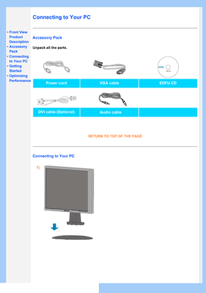 Page 46
•Front View 
Product
Description
• Accessory 
Pack
• Connecting 
to Your PC
• Getting 
Started
• Optimizing 
Performance
Connecting to Your PC
Accessory Pack
Unpack all the parts.
Power cordVGA cable
Audio cable
EDFU CD
DVI cable (Optional)
RETURN TO TOP OF THE PAGE
Connecting to Your PC
1)
 