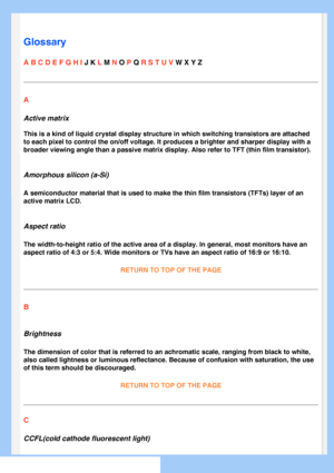 Page 78
   
       
 
 
 
  
  
  
  
Glossary
A B C D E F G H I J K L M N O P Q R S T U V W X Y Z 
A
Active matrix
This is a kind of liquid crystal display structure in which switching tr\
ansistors are attached 
to each pixel to control the on/off voltage. It produces a brighter and \
sharper display with a 
broader viewing angle than a passive matrix display. Also refer to TFT (\
thin film transistor).
Amorphous silicon (a-Si)
A semiconductor material that is used to make the thin film transistors \
(TFTs)...