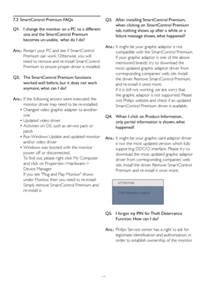 Page 4947
7.2  SmartControl Premium FAQs
Q1.

    I change the monitor on a PC to a different 
one and the SmartControl Premium 
becomes un-usable,  what do I do?
Ans.:   Restar t your PC and see if Smar tControl 
Premium can work. Otherwise, you will 
need to remove and re-install Smar tControl 
Premium to ensure proper driver is installed.
Q2.     The SmartControl Premium functions 
worked well before, but it does not work 
anymore, what can I do?
Ans.:   If the following actions were executed, the 
monitor...