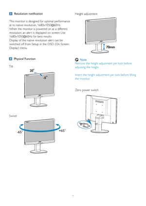 Page 97Height adjustment 
 
Note
Remove the height adjustment pin lock before 
adjusting the height.
Inser t the height adjustment pin lock before lifting 
the monitor.
Zero power switch Physical Function
Tilt
Swivel
  Resolution notification
This monitor is designed for optimal performance 
at its native resolution, 1680x1050@60Hz. 
When the monitor is powered on at a different 
resolution, an aler t is displayed on screen: Use 
1680x1050@60Hz for best results.
Display of the native resolution aler t can be...