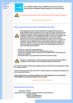 Page 15
•Frequently
Asked
Questions
(FAQs)
As an ENERGYSTAR®Partner,PHILIPS has determined that this 
product meets the ENERGYSTAR®guidelines for energy efficiency.
We recommend you switch off the monitor when it is not in use for a long\
 time.
RETURN TO TOP OF THE PAGE
Federal Communications Commission (FCC) Notice (U.S. Only)
This equipment has been tested and found to comply with the limits for a\
 
Class B digital device, pursuant to Part 15 of the FCC Rules. These limi\
ts are 
designed to provide...