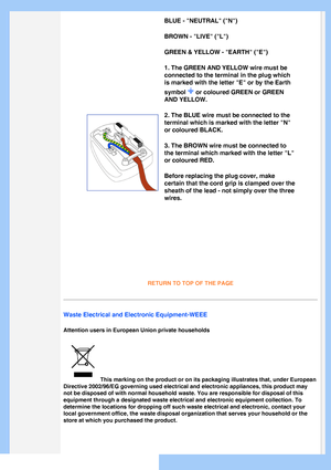 Page 21
BLUE - NEUTRAL (N) 
BROWN - LIVE (L) 
GREEN & YELLOW - EARTH (E) 
1. The GREEN AND YELLOW wire must be 
connected to the terminal in the plug which 
is marked with the letter E or by the Earth 
symbol 
 or coloured GREEN or GREEN 
AND YELLOW. 
2. The BLUE wire must be connected to the 
terminal which is marked with the letter N 
or coloured BLACK. 
3. The BROWN wire must be connected to 
the terminal which marked with the letter L 
or coloured RED. 
Before replacing the plug cover, make 
certain that...