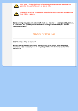 Page 25
CAUTION: This icon indicates information that tells you how to avoid eit\
her 
potential damage to hardware or loss of data.
WARNING: This icon indicates the potential for bodily harm and tells you\
 how 
to avoid the problem.
 
Some warnings may appear in alternate formats and may not be accompanied\
 by an icon. 
In such cases, the specific presentation of the warning is mandated by t\
he relevant 
regulatory authority.
 
RETURN TO TOP OF THE PAGE

©2007 Koninklijke Philips Electronics NV
All rights...
