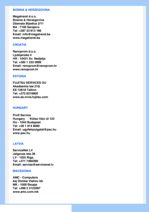 Page 62
BOSNIA & HERZEGOVINA
Megatrend d.o.o.
Bosnia & Herzegovina
Džemala Bijedica 2/11
BA - 7100 Sarajevo
Tel: +387 33 613 166
Email: info@megatrend.ba
www.megatrend.ba 
CROATIA
Renoprom d.o.o.
Ljubljanska 4
HR - 10431 Sv. Nedjelja
Tel: +385 1 333 0999
Email: renoprom@renoprom.hr
www.renoprom.hr 
ESTONIA
FUJITSU SERVICES OU
Akadeemia tee 21G
EE-12618 Tallinn
Tel: +372 6519900
www.ee.invia.fujitsu.com 
HUNGARY
Profi Service
Hungary      Külso-Váci út 123
HU - 1044 Budapest
Tel: +36 1 814 8080
Email:...