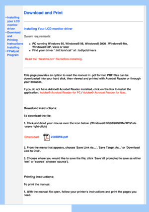 Page 84
   
       
 
 • Installing 
your LCD 
monitor 
driver
 
•Download 
and 
Printing 
Instructions
 • Installing 
FPadjust 
Program
 
Download and Print
Installing Your LCD monitor driver
System requirements: 
l     PC running Windows 95, Windows® 98, Windows® 2000 , Windows® Me\
, 
Windows® XP
, Vista or later
l     Find your driver .inf/.icm/.cat at : lcd\pc\drivers
Read the Readme.txt file before installing. 
This page provides an option to read the manual in .pdf format. PDF file\
s can be 
downloaded...