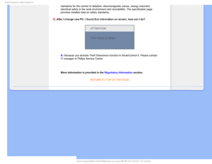 Page 112T	SFRVFOUMZTLFE2VFTUJPOT

standards for the control of radiation, electromagnetic waves, energy re\
duction, 
electrical safety in the work environment and recyclability. The specifi\
cation page 
provides detailed data on safety standards.

Q:
 After I change new PC, I found this information on screen, how can I do\
?

A:
 Because you activate Theft Deterrence function in SmartControl II. Plea\
se contact
IT manager or Philips Service Center.

More information is provided in the Regulatory...