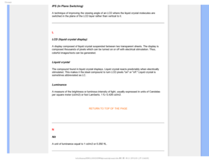 Page 115(MPTTBSZ

IPS (In Plane Switching)
A technique of improving the viewing angle of an LCD where the liquid cr\
ystal molecules are 
switched in the plane of the LCD layer rather than vertical to it.
 
L
LCD (liquid crystal display)
A display composed of liquid crystal suspended between two transparent s\
heets. The display is 
composed thousands of pixels which can be turned on or off with electric\
al stimulation. Thus, 
colorful images/texts can be generated.

 
Liquid crystal
The compound found in...