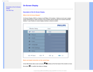 Page 840O4DSFFO%JTQMBZ

  

• Description of the On-Screen 
Display
• 
The OSD Tree
On-Screen Display
Description of the On Screen Display
What is the On-Screen Display?
On-Screen Display (OSD) is a feature in all Philips LCD monitors. It a\
llows an end user to adjust 
screen performance or select functions of the monitors directly through \
an on-screen instruction 
window. A user friendly on screen display interface is shown as below :
Basic and simple instruction on the control keys.
In the...