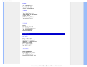 Page 97$POTVNFS*OGPSNBUJPO$FOUFST
RUSSIA 
 
Tel: +7 095 961-1111 
Tel: 8-800-200-0880  
Website: www.philips.ru
TURKEY
Türk Philips Ticaret A.S.
Yukari Dudullu Org.San.Bolgesi
2.Cadde No:22 
34776-Umraniye/Istanbul
Tel: (0800)-261 33 02
UKRAINE


Comel 
Shevchenko street 32 
UA - 49030 Dnepropetrovsk 
Tel: +380 562320045 
www.csp-comel.com 
Latin America
ANTILLES
Philips Antillana N.V.
Kaminda A.J.E. Kusters 4
Zeelandia, P.O. box 3523-3051
Willemstad, Curacao
Phone: (09)-4612799
Fax : (09)-4612772...
