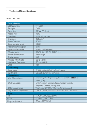 Page 24
22

4  Technical Specifications
220S2/ 220S2 plus

   Picture/Display
   LCD panel type
   TFT-LCD
   Backlight    CCFL
   Panel size    22'' W (55.9 cm)
   Aspect ratio    16:10
   Pixel Pitch    0.282 x 0.282 mm
   Brightness    250 cd/m² 
   Smar tContrast    50000:1
   Contrast ratio (typ.)    1000:1
   Response time (typical)     5 ms
   Optimum Resolution    1680 x 1050 @ 60Hz
    Viewing angle    176° (H) / 170° (V) @ C/R > 5
   Picture Enhancement    Smar tImage
   Display colors...