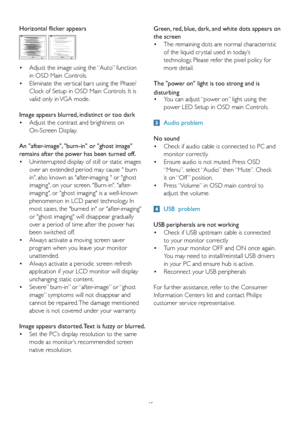 Page 47
45

Horizontal flicker appears
•	 Adjust	 the 	 image 	 using 	 the 	 “Auto” 	 function 	 	
 
in OSD Main Controls. 
•	 Eliminate
	 the 	 ver tical 	 bars 	 using 	 the 	 Phase/	
 
Clock of Setup in OSD Main Controls. It is   
 
valid only in VGA mode.
Image appears blurred, indistinct or too dark
•	 Adjust
	 the 	 contrast 	 and 	 brightness 	 on 	
 
On-Screen Display.
An "after-image", "burn-in" or "ghost image" 
remains after the power has been turned off.
•	 Uninterrupted...