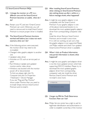 Page 48
46
7.2
 
SmartControl Premium FAQs
Q1.
  
I change the monitor on a PC to a 
 
   
different one and the SmartControl 
 
   
Premium becomes un-usable,  what do I 
 
   
do?
Ans.:
 
Restar t your PC and see if Smar tControl 
 
  
Premium can work. Otherwise, you will 
 
   
need to remove and re-install Smar tControl 
 
  
Premium to ensure proper driver is installed.
Q2.
  
The SmartControl Premium functions 
 
   
worked well before, but it does not work 
 
   
anymore, what can I do?
Ans.:
 
If the...