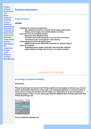 Page 26
• Product 
Features
• SmartImage 
Lite
•Smart
Response
•Lead-free
Product
•Technical
Specifications
•Resolution & 
Preset Modes
•Philips Pixel 
Defect Policy
•Automatic
Power Saving
•Physical
Specification
•Pin
Assignment
•Product
Views
•Physical
Function
•SmartManage
Product Information 
Product Features
220VW8
SmartImage Lite (Selective Models) 
Introduction
Philips SmartImage Lite features with Philips LightFrame technology to e\
nhance your front of 
screen performance depend by content type. It is...