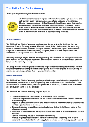Page 58
   
       
 
 
 
  
  
  
  
 
Your Philips F1rst Choice Warranty
Thank you for purchasing this Philips monitor. 
All Philips monitors are designed and manufactured to high standards and\
 
deliver high-quality performance, ease of use and ease of installation. \
Should you encounter any difficulties while installing or using this pro\
duct, 
please contact the Philips helpdesk directly to benefit from your Philip\
s 
F1rst Choice Warranty. This three-year service warranty entitles you to \
a 
swap...