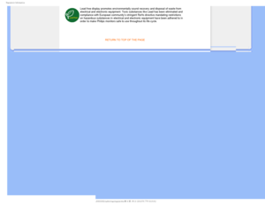 Page 243FHVMBUPSZ*OGPSNBUJPO
Lead free display promotes environmentally sound recovery and disposal o\
f waste from 
electrical and electronic equipment. Toxic substances like Lead has been\
 eliminated and 
compliance with European community’s stringent RoHs directive mandating restrictions 
on hazardous substances in electrical and electronic equipment have been\
 adhered to in 
order to make Philips monitors safe to use throughout its life cycle. 
 

RETURN TO TOP OF THE PAGE
   ...