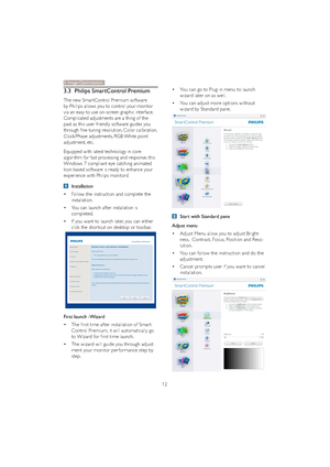 Page 1412
3.3 Philips SmartControl Premium
The new Smar tControl Premium software 
by Phillips allows you to control your monitor 
via an easy to use on-screen graphic interface.  
Complicated adjustments are a thing of the 
past as this user friendly software guides you 
through
fine-tuning resolution, Color calibration, 
Clock/Phase adjustments, RGB White point 
adjustment, etc.  
Equipped with latest technology in core 
algorithm for fast processing and response, this 
Windows 7 compliant eye catching...