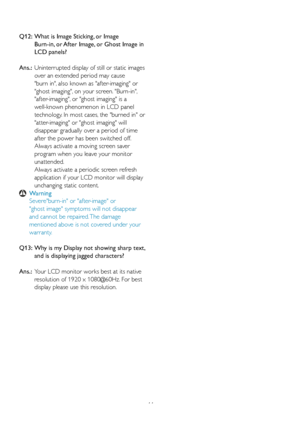 Page 4644
Q12:  What is Image Sticking, or Image   
   Burn-in, or After Image, or Ghost Image in  
   LCD panels? 
Ans.: Uninterrupted display of still or static images  
    over an extended period may cause 
   "burn in", also known as "after-imaging" or  
   "ghost imaging", on your screen. "Burn-in", 
   "after-imaging", or "ghost imaging" is a 
   well-known phenomenon in LCD panel 
   technology. In most cases, the "burned in" or...