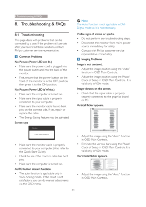 Page 4341
8. Troubleshooting & FAQs
8.1 Troubleshooting
This page deals with problems that can be 
corrected by a user. If the problem still persists 
after you have tried these solutions, contact 
Philips customer ser vice representative.
Common Problems
No Picture (Power LED not lit.)
vMake sure the power cord is plugged into 
the power outlet and into the back of the 
monitor. 
vFirst, ensure that the power button on the 
front of the monitor is in the OFF position, 
then press it to the ON position.
No...