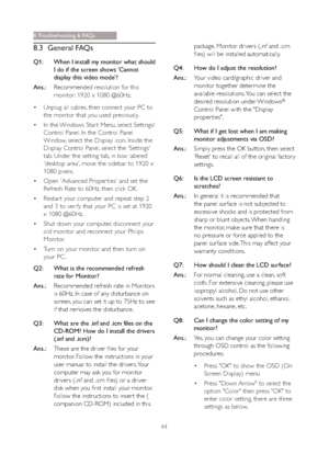 Page 4644
8.3 General FAQs
Q1:  When I install my monitor what should 
I do if the screen shows 'Cannot 
display this video mode'?
Ans.:Recommen
ded resolution for this 
monitor : 1920 x 1080 @60Hz.
vUnplug all cables, then connect your PC to 
the monitor that you used previously. 
vIn the Windows Star t Menu, select Settings/
Control Panel. In the Control Panel 
Window, select the Display icon. Inside the 
Display Control Panel, select the 'Settings' 
tab. Under the setting tab, in box...