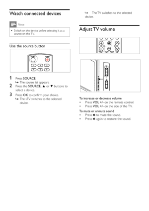 Page 1210
The TV switches to the selected  »
device.
Adjust TV volume
 
  
To increase or decrease volume
Press • VOL +/- on the remote control.
Press • VOL +/- on the side of the T V.
To mute or unmute sound
Press •  to mute the sound.
Press •  again to restore the sound.
Watch connected devices
Note
Switch on the device before selecting it as a  •source on the T V.
Use the source button
  
1 Press SOURCE.
The source list appears. »
2 Press the SOURCE,	▲	or	▼	buttons to 
select a device.
3 Press OK to confirm...