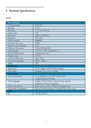 Page 1917
4 Technical Specifications
221V2
   Picture/Display
   LCD panel type   TFT-LCD
   Backlight   CCFL
   Panel size   21.5" W( 54.6 cm)
   Aspect ratio   16:9
   Pixel Pitch   0.284 x 0.284 mm
   Brightness   300 cd/m² 
   Smar tContrast   300000:1
   Contrast ratio (typ.)   1000:1
   Response time (typical)    5 ms
   Optimum Resolution   1920x1080 @ 60Hz
    Viewing angle   176° (H) / 170° (V) @ C/R > 5
   Picture Enhancement   Smar tcontrol Lite
   Display colors    16.7 M
    Ver tical refresh...