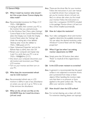 Page 4442
7.3 General FAQs
Q1:   When I install my monitor what should I  
   do if the screen shows 'Cannot display this  
   video mode'?
Ans.: Recommended resolution for Philips 21.5":  
    1920 x 1080 @60Hz.
 • Unplug all cables, then connect your PC to  
   the monitor that you used previously. 
 • In the Windows Star t Menu, select Settings/ 
   Control Panel. In the Control Panel Window,   
   select the Display icon. Inside the Display
   Control Panel, select the 'Settings' tab....