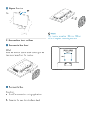 Page 86
 Physical Function
 
Tilt
2.3  Remove Base Stand and Base
 
 Remove the Base Stand
221V2
Place the monitor face on a safe surface, pull the 
base stand away from the monitor.
 
 Remove the Base
Condition:
•  For VESA standard mounting applications
1. Separate the base from the base stand.
221V
(221V2) Note
This monitor accepts a 100mm x 100mm  
VESA-Compliant mounting interface. 
100mm
100mm
 