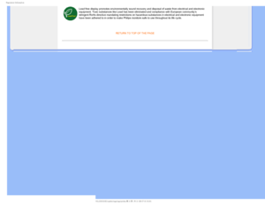 Page 213FHVMBUPSZ*OGPSNBUJPO
Lead free display promotes environmentally sound recovery and disposal o\
f waste from electrical and electronic 
equipment. Toxic substances like Lead has been eliminated and compliance\
 with European community’s 
stringent RoHs directive mandating restrictions on hazardous substances \
in electrical and electronic equipment 
have been adhered to in order to make Philips monitors safe to use throu\
ghout its life cycle. 

RETURN TO TOP OF THE PAGE
  ...