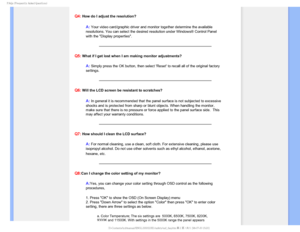 Page 52T	SFRVFOUMZTLFE2VFTUJPOT

Q4: How do I adjust the resolution?
A:Your video card/graphic driver and monitor together determine the availa\
ble 
resolutions. You can select the desired resolution under Windows® Con\
trol Panel 
with the Display properties
.
Q5: What if I get lost when I am making monitor adjustments?
A: Simply press the OK button, then select Reset to recall all of the or\
iginal factory 
settings.
Q6: Will the LCD screen be resistant to scratches?
A:In general it is recommended that...