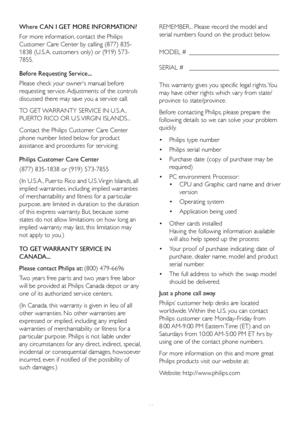 Page 4341
Where CAN I GET MORE INFORMATION?
For more information, contact the Philips 
Customer Care Center by calling (877) 835-
1838 (U.S.A. customers only) or (919) 573-
7855. 
Before Requesting Service...
Please check your owner's manual before 
requesting ser vice. Adjustments of the controls 
discussed there may save you a ser vice call. 
TO GET WARRANTY SERVICE IN U.S.A., 
PUERTO RICO OR U.S. VIRGIN ISLANDS...
Contact the Philips Customer Care Center 
phone number listed below for product 
assistance...