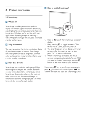 Page 1210
3.1 SmartImage
  What is it?
Smar tImage provides presets that optimize 
display for different types of content, dynamically 
adjusting brightness, contrast, color and sharpness 
in real time. Whether youre working with text 
applications, displaying images or watching a 
video, Philips Smar tImage delivers great optimized 
monitor performance. 
  Why do I need it?  
You want a monitor that delivers optimized display 
all your favorite types of content, Smar tImage 
software dynamically adjust...