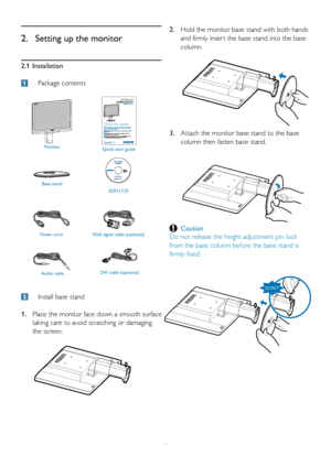 Page 64
2.1 Installation
 Package contents
2.  Setting up the monitor
  Install base stand
 1. 
Place the monitor face down a smooth surface 
taking care to avoid scratching or damaging 
the screen. Hold the monitor base stand with both hands 
2. 
and firmly inser t the base stand into the base 
column.
Attach the monitor base stand to the base 
3. 
column then fasten base stand.
 Caution
Do not release the height adjustment pin lock 
from the base column before the base stand is 
firmly fixed.
Monitor Quick...