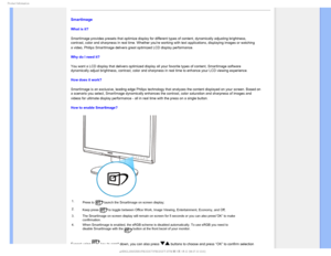 Page 261SPEVDU*OGPSNBUJPO
SmartImage
What is it? 
SmartImage provides presets that optimize display for different types of\
 content, dynamically adjusting brightness, 
contrast, color and sharpness in real time. Whether youre working with \
text applications, displaying images or watching 
a video, Philips SmartImage delivers great optimized LCD display perform\
ance.

Why do I need it? 
You want a LCD display that delivers optimized display all your favorite\
 types of content, SmartImage software...